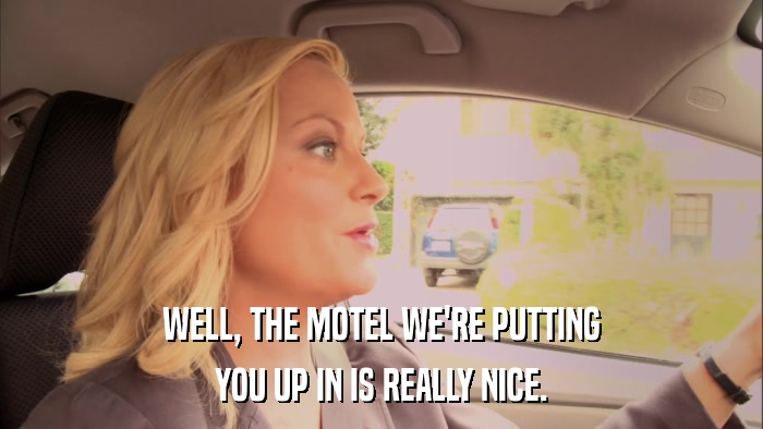 WELL, THE MOTEL WE'RE PUTTING YOU UP IN IS REALLY NICE. 