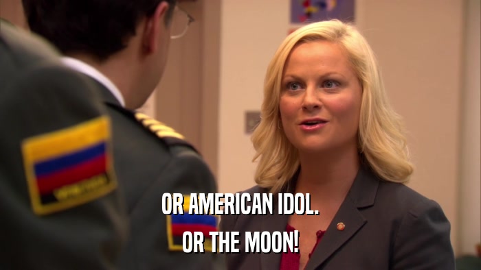 OR AMERICAN IDOL. OR THE MOON! 