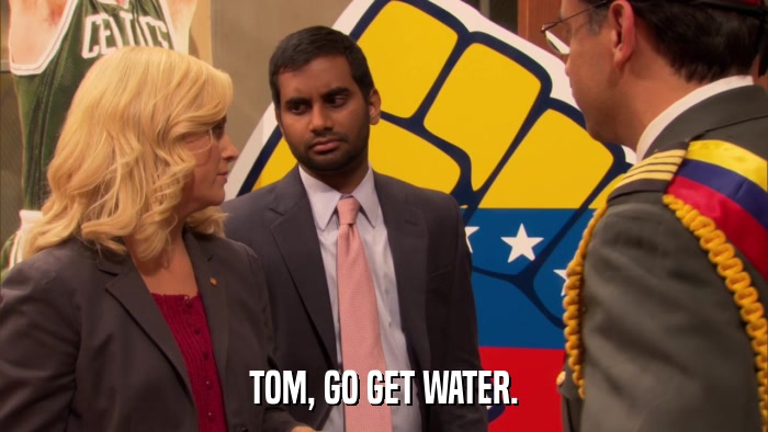 TOM, GO GET WATER.  