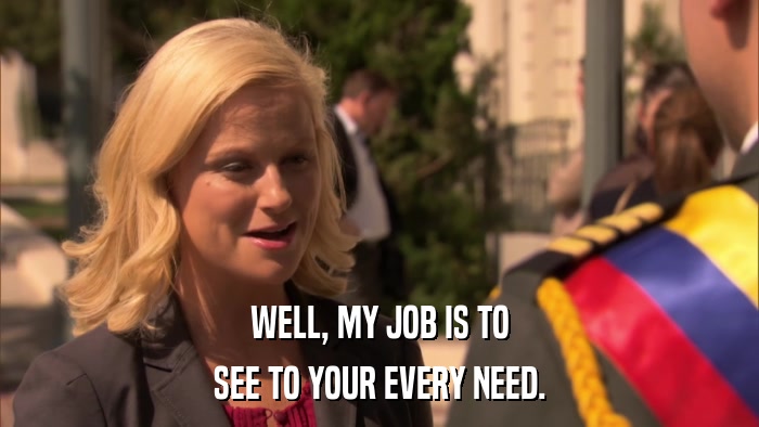 WELL, MY JOB IS TO SEE TO YOUR EVERY NEED. 