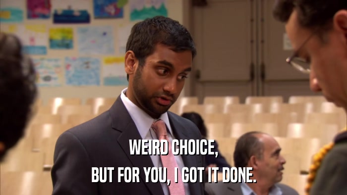 WEIRD CHOICE, BUT FOR YOU, I GOT IT DONE. 