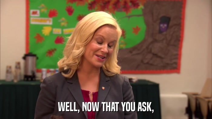 WELL, NOW THAT YOU ASK,  