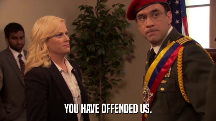 YOU HAVE OFFENDED US.  