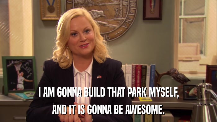 I AM GONNA BUILD THAT PARK MYSELF, AND IT IS GONNA BE AWESOME. 