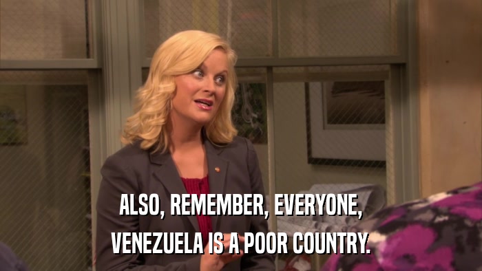 ALSO, REMEMBER, EVERYONE, VENEZUELA IS A POOR COUNTRY. 
