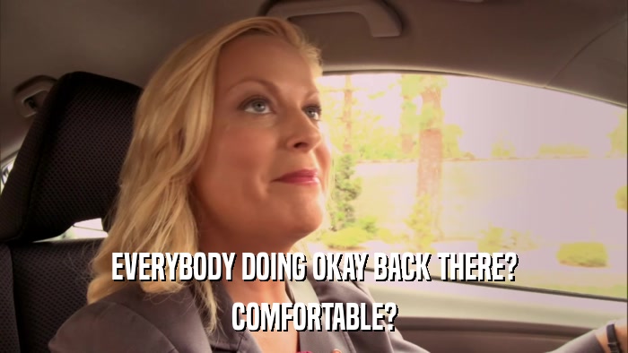 EVERYBODY DOING OKAY BACK THERE? COMFORTABLE? 