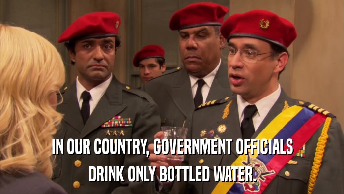IN OUR COUNTRY, GOVERNMENT OFFICIALS DRINK ONLY BOTTLED WATER. 
