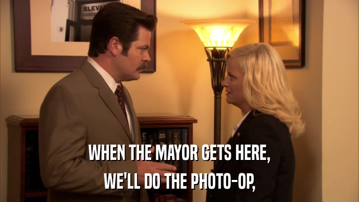WHEN THE MAYOR GETS HERE, WE'LL DO THE PHOTO-OP, 