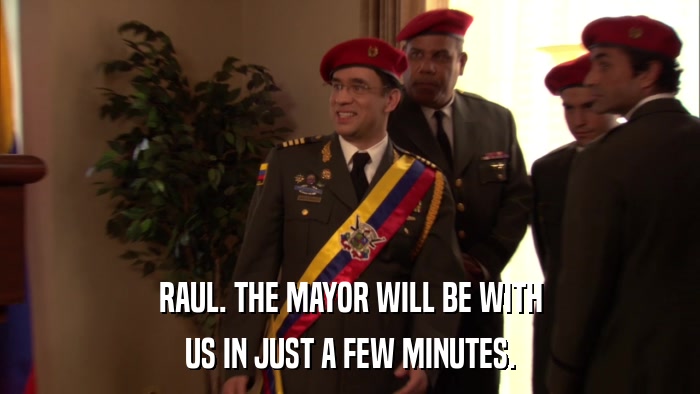 RAUL. THE MAYOR WILL BE WITH US IN JUST A FEW MINUTES. 