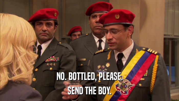 NO. BOTTLED, PLEASE. SEND THE BOY. 
