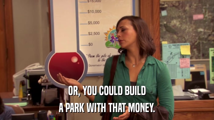 OR, YOU COULD BUILD A PARK WITH THAT MONEY. 
