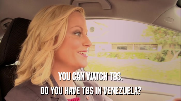 YOU CAN WATCH TBS. DO YOU HAVE TBS IN VENEZUELA? 