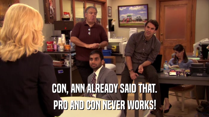 CON, ANN ALREADY SAID THAT. PRO AND CON NEVER WORKS! 