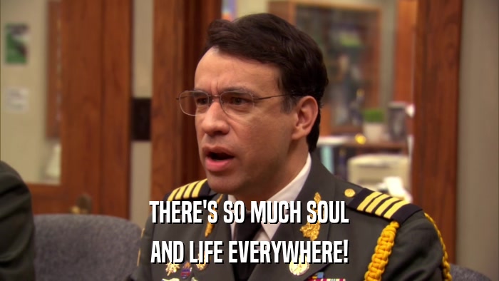 THERE'S SO MUCH SOUL AND LIFE EVERYWHERE! 