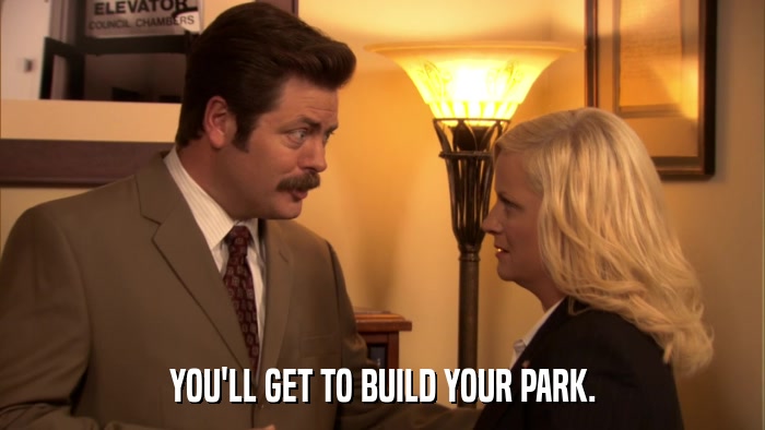 YOU'LL GET TO BUILD YOUR PARK.  