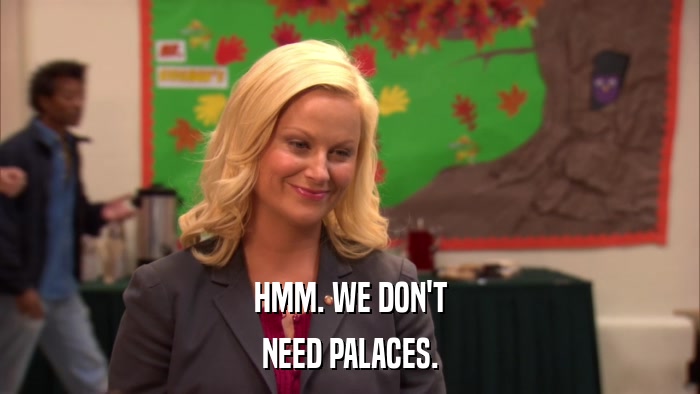 HMM. WE DON'T NEED PALACES. 