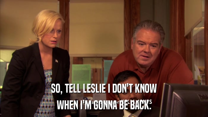 SO, TELL LESLIE I DON'T KNOW WHEN I'M GONNA BE BACK. 