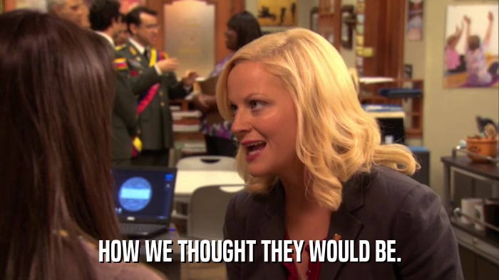 HOW WE THOUGHT THEY WOULD BE.  