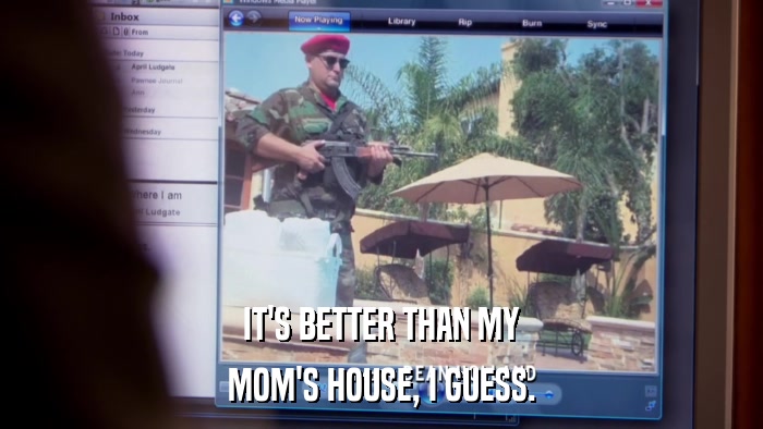 IT'S BETTER THAN MY MOM'S HOUSE, I GUESS. 