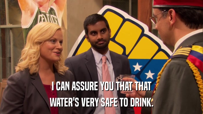 I CAN ASSURE YOU THAT THAT WATER'S VERY SAFE TO DRINK. 