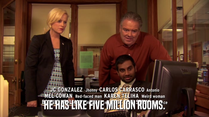 HE HAS LIKE FIVE MILLION ROOMS.  