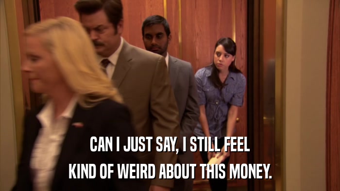 CAN I JUST SAY, I STILL FEEL KIND OF WEIRD ABOUT THIS MONEY. 