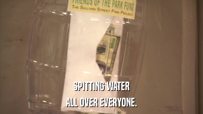 SPITTING WATER ALL OVER EVERYONE. 