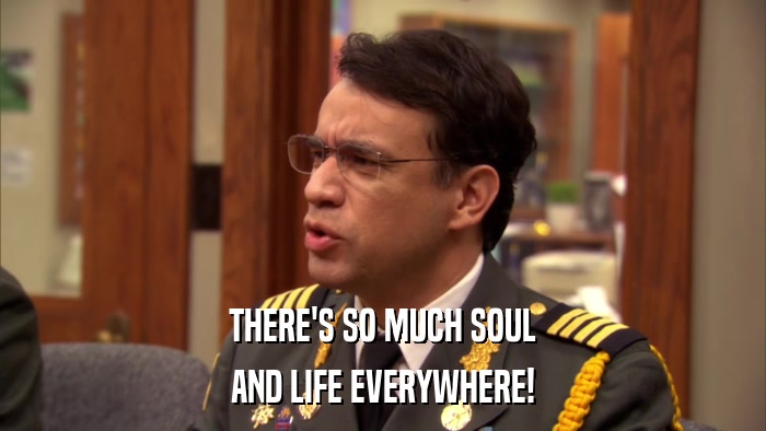 THERE'S SO MUCH SOUL AND LIFE EVERYWHERE! 