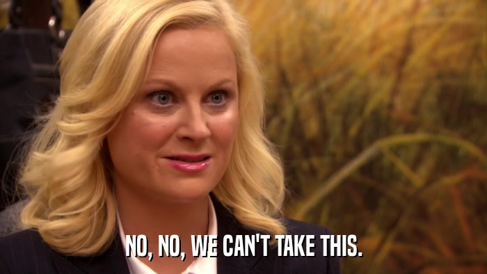 NO, NO, WE CAN'T TAKE THIS.  