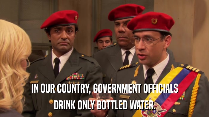 IN OUR COUNTRY, GOVERNMENT OFFICIALS DRINK ONLY BOTTLED WATER. 
