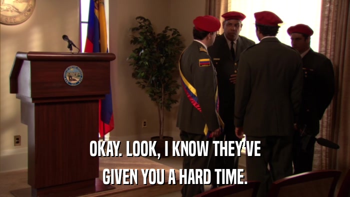 OKAY. LOOK, I KNOW THEY'VE GIVEN YOU A HARD TIME. 