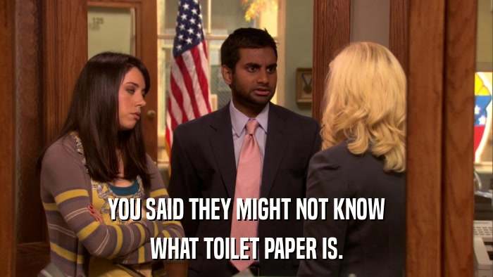 YOU SAID THEY MIGHT NOT KNOW WHAT TOILET PAPER IS. 