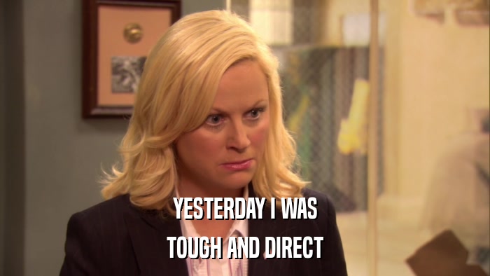 YESTERDAY I WAS TOUGH AND DIRECT 