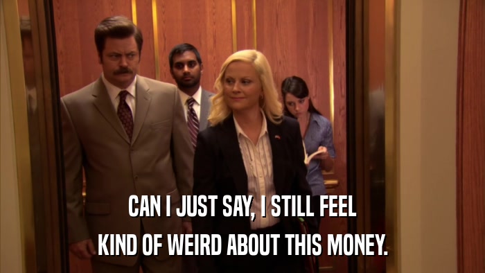 CAN I JUST SAY, I STILL FEEL KIND OF WEIRD ABOUT THIS MONEY. 