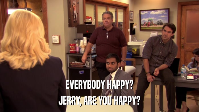 EVERYBODY HAPPY? JERRY, ARE YOU HAPPY? 