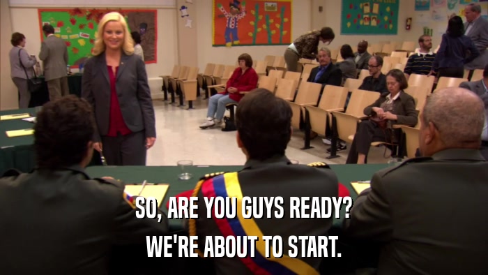 SO, ARE YOU GUYS READY? WE'RE ABOUT TO START. 