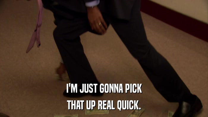 I'M JUST GONNA PICK THAT UP REAL QUICK. 