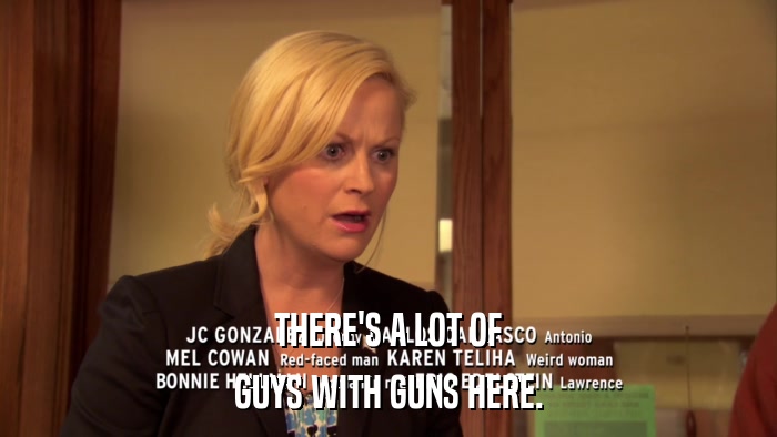 THERE'S A LOT OF GUYS WITH GUNS HERE. 
