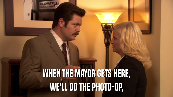 WHEN THE MAYOR GETS HERE, WE'LL DO THE PHOTO-OP, 