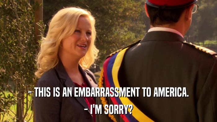 - THIS IS AN EMBARRASSMENT TO AMERICA. - I'M SORRY? 