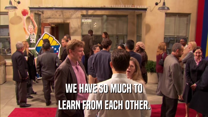WE HAVE SO MUCH TO LEARN FROM EACH OTHER. 