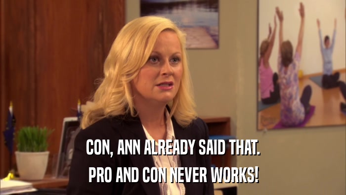 CON, ANN ALREADY SAID THAT. PRO AND CON NEVER WORKS! 
