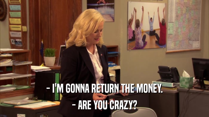- I'M GONNA RETURN THE MONEY. - ARE YOU CRAZY? 