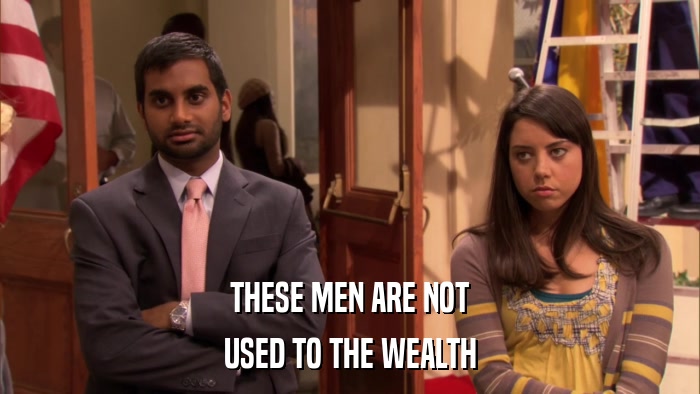 THESE MEN ARE NOT USED TO THE WEALTH 