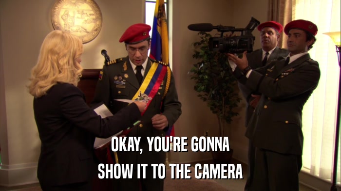 OKAY, YOU'RE GONNA SHOW IT TO THE CAMERA 
