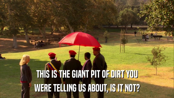 THIS IS THE GIANT PIT OF DIRT YOU WERE TELLING US ABOUT, IS IT NOT? 