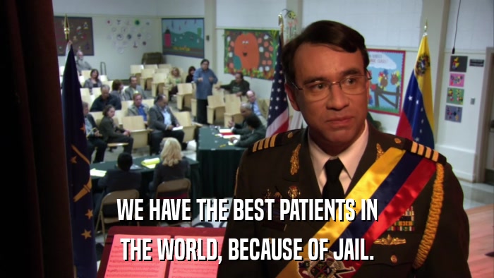 WE HAVE THE BEST PATIENTS IN THE WORLD, BECAUSE OF JAIL. 