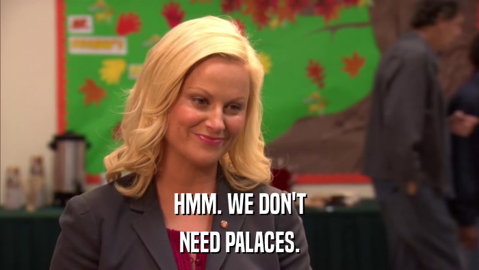 HMM. WE DON'T NEED PALACES. 