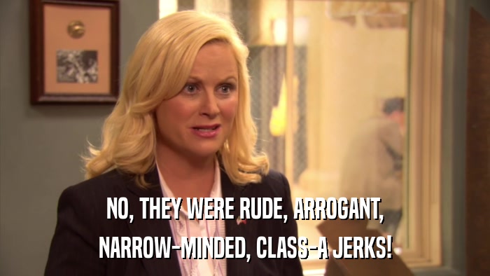 NO, THEY WERE RUDE, ARROGANT, NARROW-MINDED, CLASS-A JERKS! 