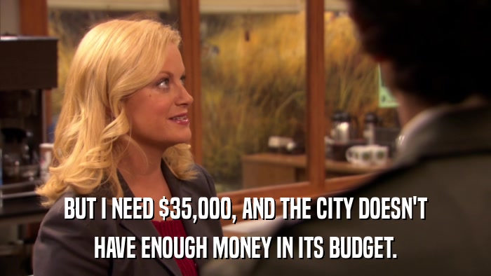 BUT I NEED $35,000, AND THE CITY DOESN'T HAVE ENOUGH MONEY IN ITS BUDGET. 
